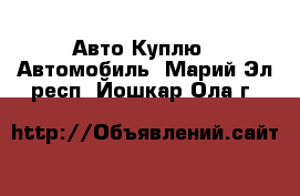 Авто Куплю - Автомобиль. Марий Эл респ.,Йошкар-Ола г.